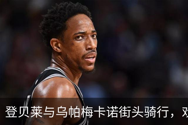 登贝莱与乌帕梅卡诺街头骑行，欢快与惊险并存